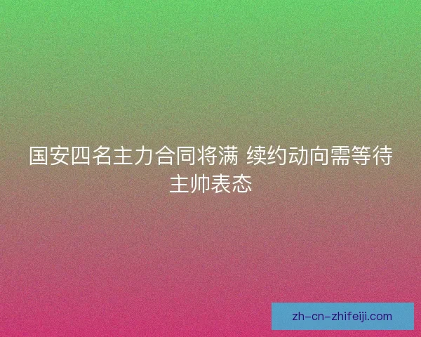 国安四名主力合同将满 续约动向需等待主帅表态