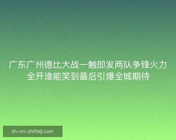 广东广州德比大战一触即发两队争锋火力全开谁能笑到最后引爆全城期待