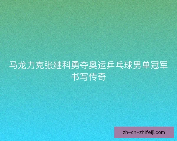 马龙力克张继科勇夺奥运乒乓球男单冠军书写传奇