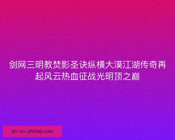 剑网三明教焚影圣诀纵横大漠江湖传奇再起风云热血征战光明顶之巅