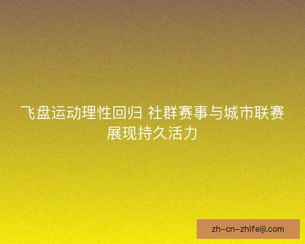 飞盘运动理性回归 社群赛事与城市联赛展现持久活力