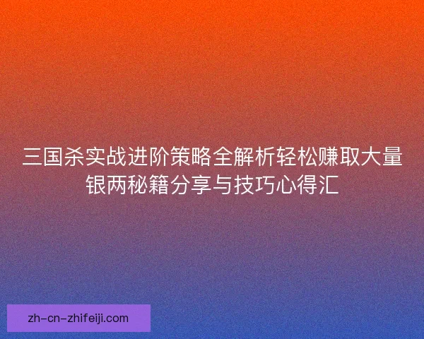 三国杀实战进阶策略全解析轻松赚取大量银两秘籍分享与技巧心得汇