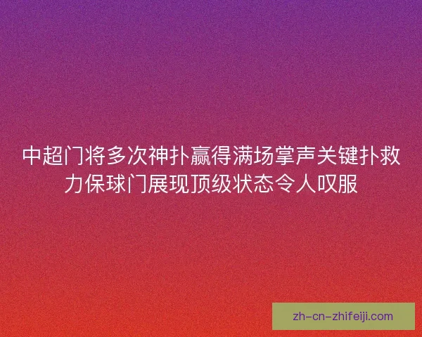 中超门将多次神扑赢得满场掌声关键扑救力保球门展现顶级状态令人叹服
