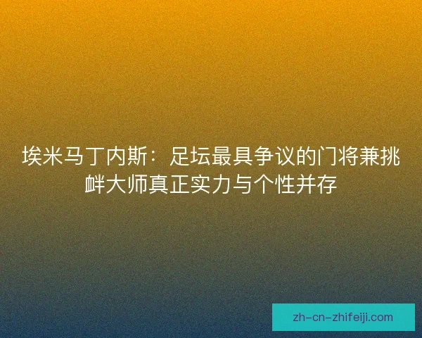 埃米马丁内斯：足坛最具争议的门将兼挑衅大师真正实力与个性并存