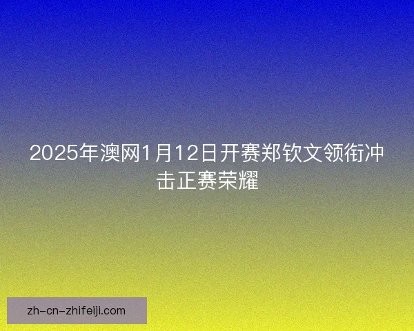 2025年澳网1月12日开赛郑钦文领衔冲击正赛荣耀